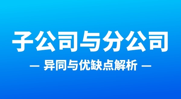 分公司和子公司注冊哪個合適（分公司和子公司的區(qū)別有哪些）