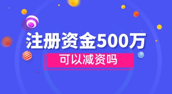 注冊資金500萬能減資嗎？減資需要哪些資料和流程