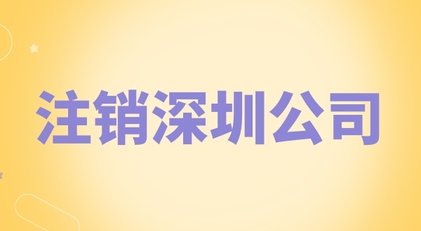 注銷深圳公司怎么辦理？需要什么資料和流程？