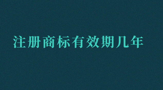 注冊商標有效期幾年呢(注冊商標有效期限是多少年)