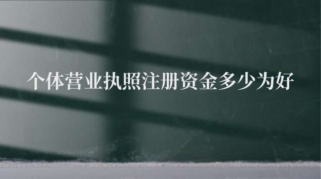 個體營業(yè)執(zhí)照注冊資金多少為好 辦個體營業(yè)執(zhí)照注冊資金多少合適